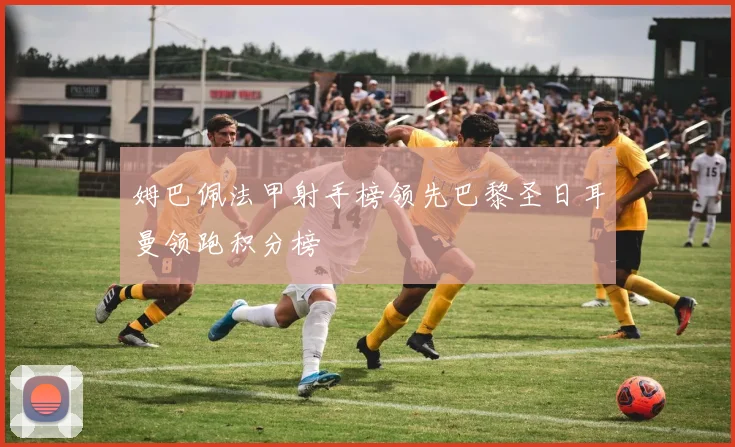 姆巴佩法甲射手榜领先巴黎圣日耳曼领跑积分榜