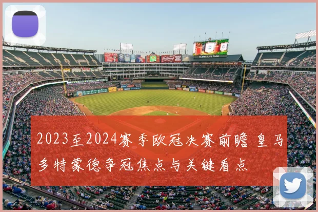 2023至2024赛季欧冠决赛前瞻 皇马多特蒙德争冠焦点与关键看点