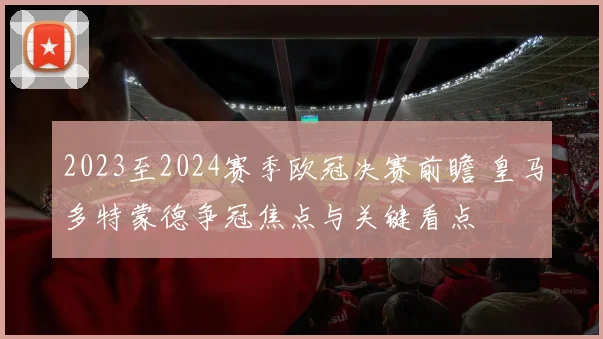 2023至2024赛季欧冠决赛前瞻 皇马多特蒙德争冠焦点与关键看点