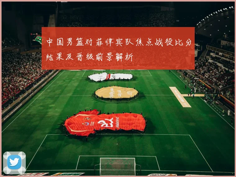 中国男篮对菲律宾队焦点战役比分结果及晋级前景解析