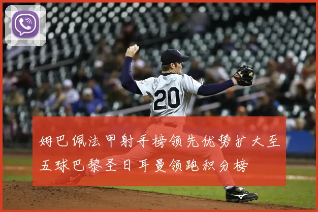 姆巴佩法甲射手榜领先优势扩大至五球巴黎圣日耳曼领跑积分榜