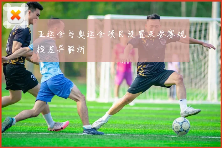 亚运会与奥运会项目设置及参赛规模差异解析