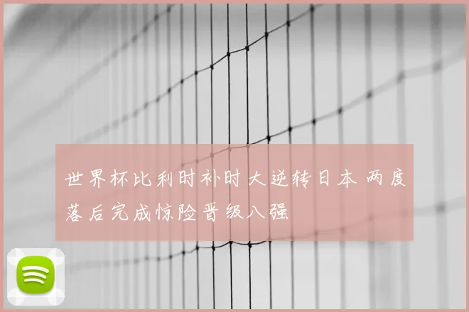 世界杯比利时补时大逆转日本 两度落后完成惊险晋级八强