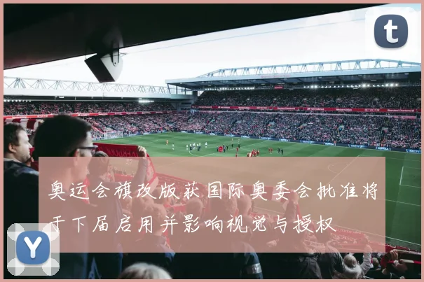 奥运会旗改版获国际奥委会批准将于下届启用并影响视觉与授权