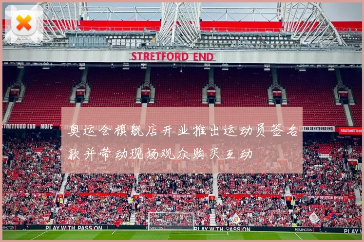 奥运会旗舰店开业推出运动员签名款并带动现场观众购买互动