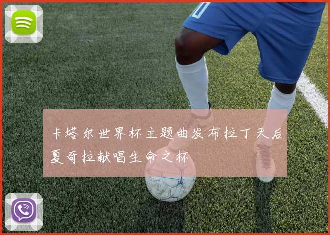 卡塔尔世界杯主题曲发布拉丁天后夏奇拉献唱生命之杯