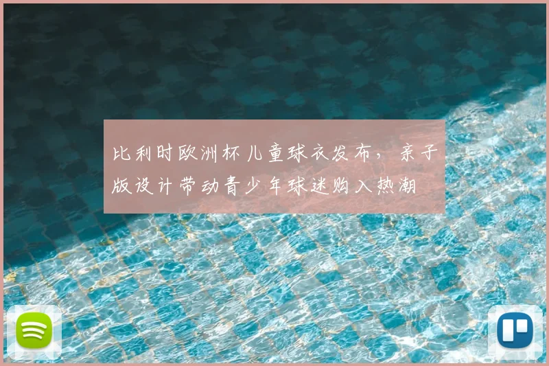 比利时欧洲杯儿童球衣发布，亲子版设计带动青少年球迷购入热潮
