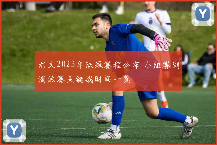 尤文2023年欧冠赛程公布 小组赛到淘汰赛关键战时间一览