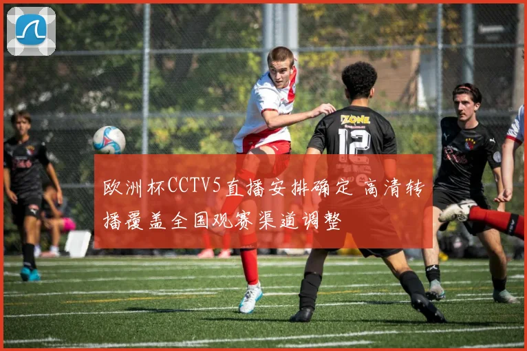 欧洲杯CCTV5直播安排确定 高清转播覆盖全国观赛渠道调整