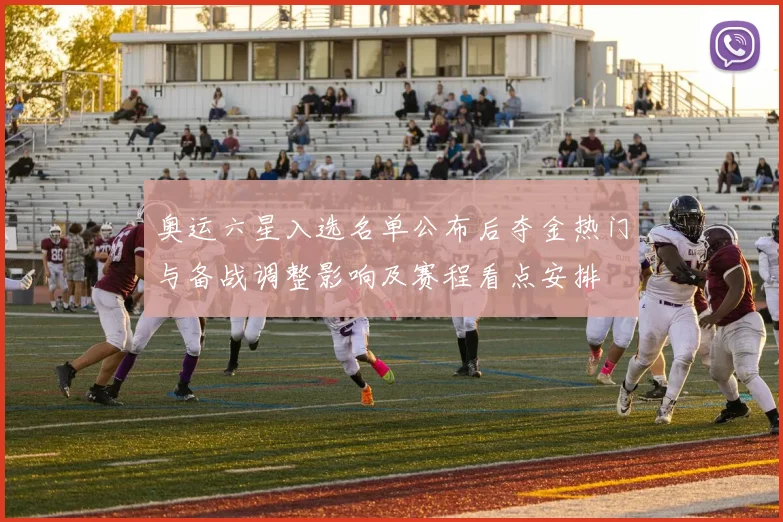 奥运六星入选名单公布后夺金热门与备战调整影响及赛程看点安排