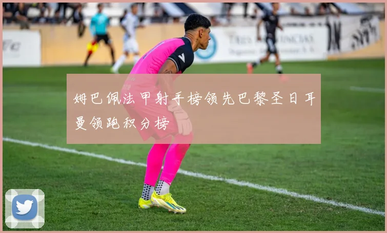 姆巴佩法甲射手榜领先巴黎圣日耳曼领跑积分榜