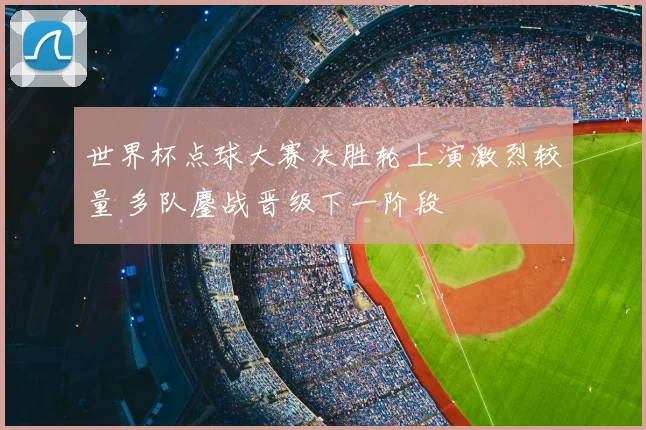世界杯点球大赛决胜轮上演激烈较量 多队鏖战晋级下一阶段