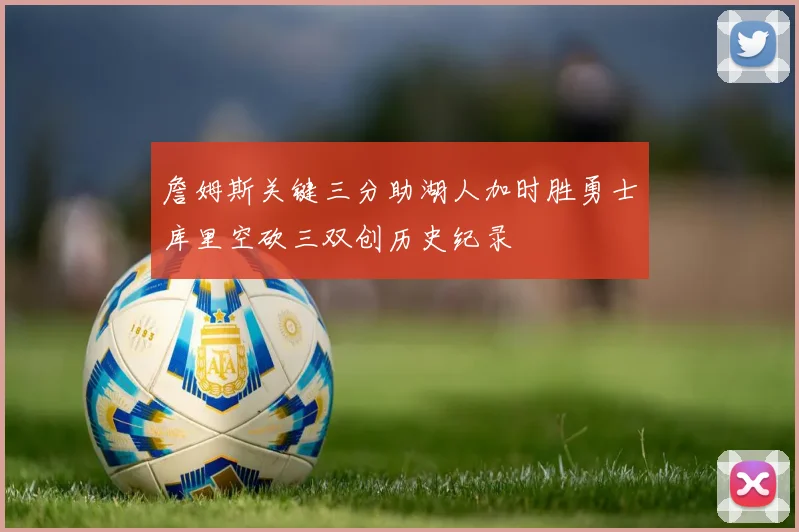 詹姆斯关键三分助湖人加时胜勇士库里空砍三双创历史纪录