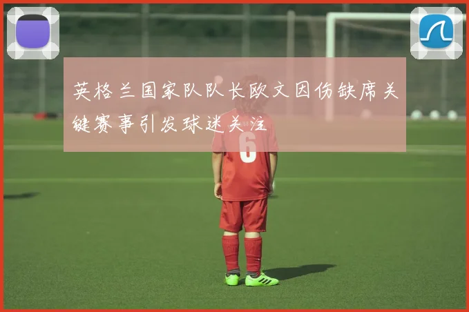 英格兰国家队队长欧文因伤缺席关键赛事引发球迷关注