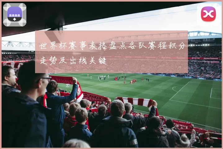 世界杯赛事表格盘点各队赛程积分走势及出线关键