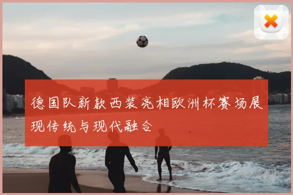 德国队新款西装亮相欧洲杯赛场展现传统与现代融合