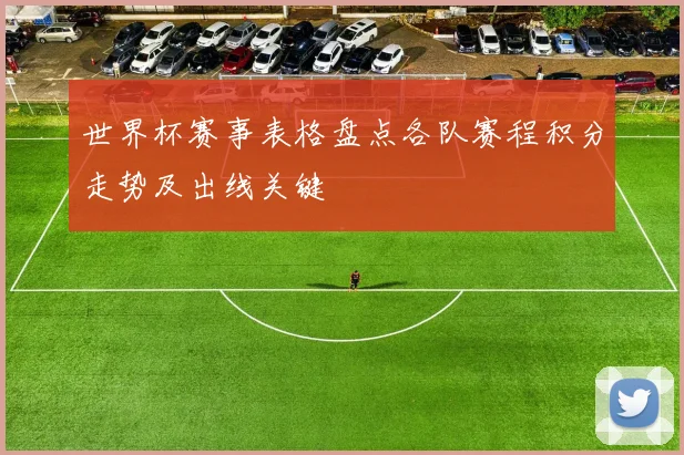 世界杯赛事表格盘点各队赛程积分走势及出线关键