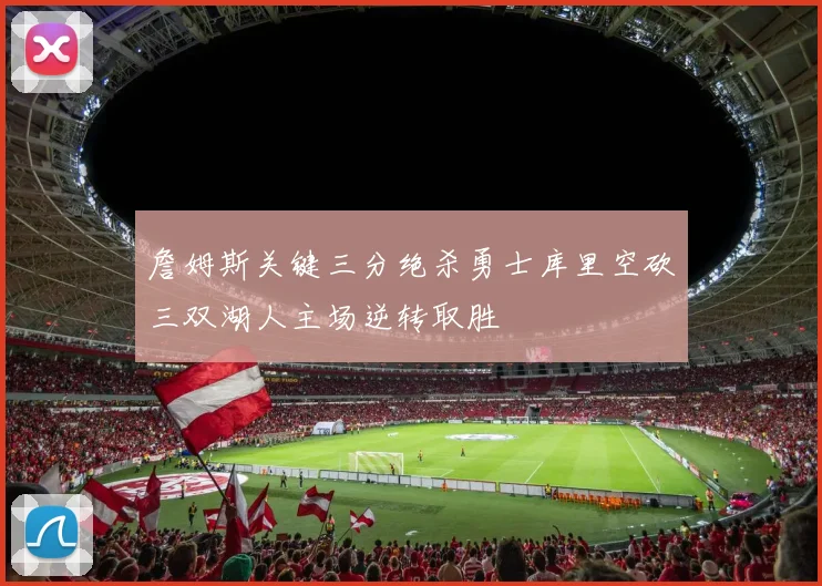 詹姆斯关键三分绝杀勇士库里空砍三双湖人主场逆转取胜