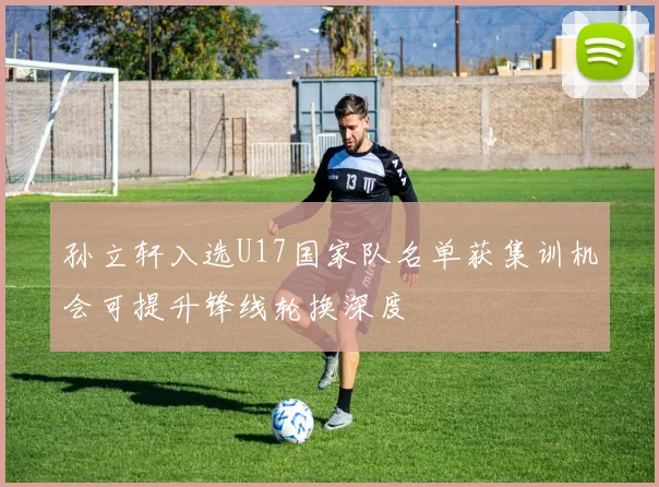 孙立轩入选U17国家队名单获集训机会可提升锋线轮换深度