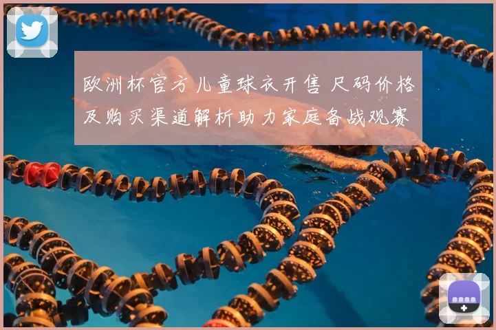 欧洲杯官方儿童球衣开售 尺码价格及购买渠道解析助力家庭备战观赛