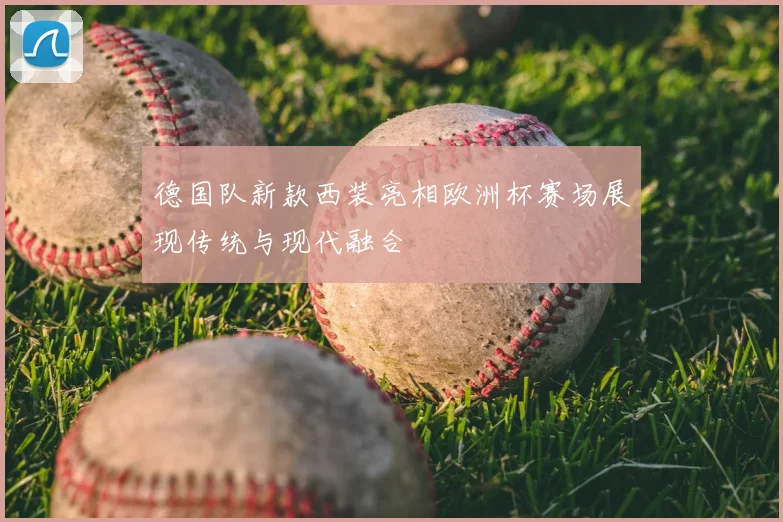 德国队新款西装亮相欧洲杯赛场展现传统与现代融合