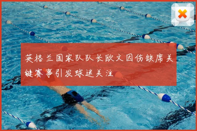 英格兰国家队队长欧文因伤缺席关键赛事引发球迷关注