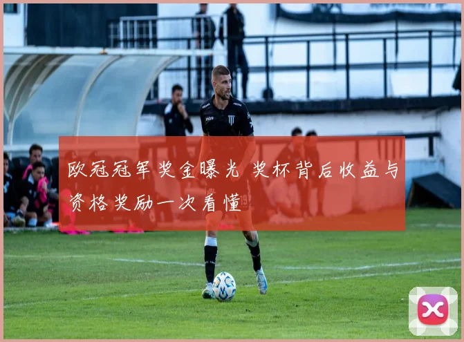 欧冠冠军奖金曝光 奖杯背后收益与资格奖励一次看懂