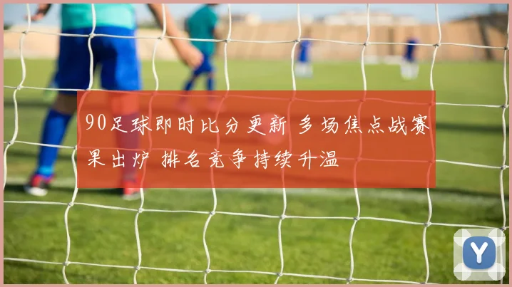 90足球即时比分更新 多场焦点战赛果出炉 排名竞争持续升温