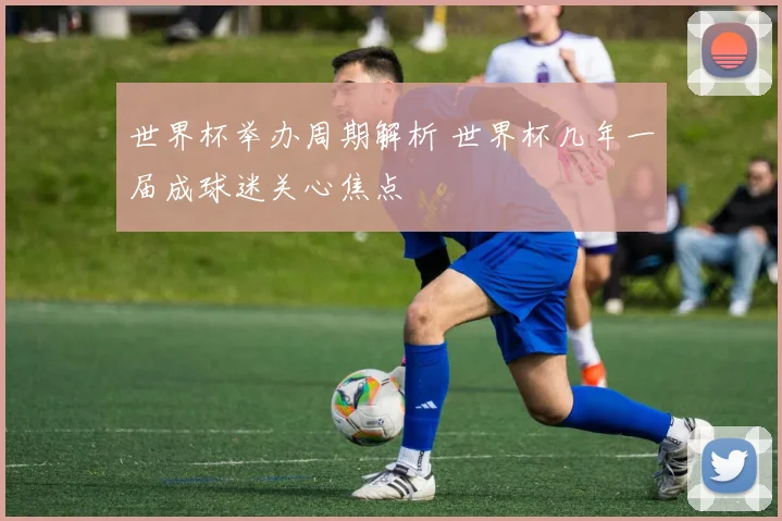 世界杯举办周期解析 世界杯几年一届成球迷关心焦点