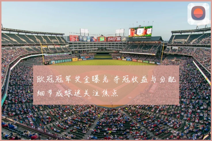欧冠冠军奖金曝光 夺冠收益与分配细节成球迷关注焦点
