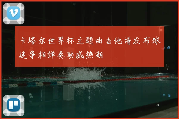 卡塔尔世界杯主题曲吉他谱发布球迷争相弹奏助威热潮