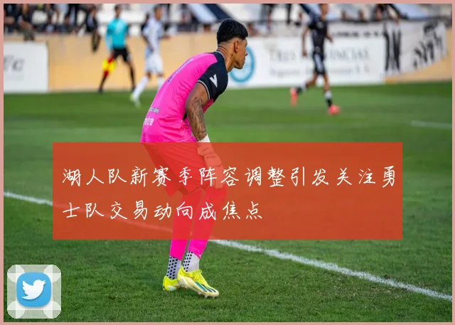 湖人队新赛季阵容调整引发关注勇士队交易动向成焦点