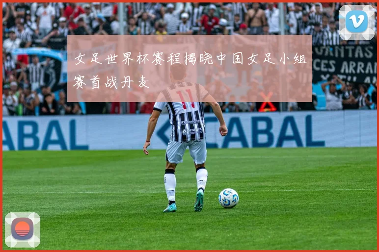 女足世界杯赛程揭晓中国女足小组赛首战丹麦