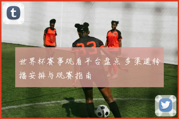 世界杯赛事观看平台盘点 多渠道转播安排与观赛指南