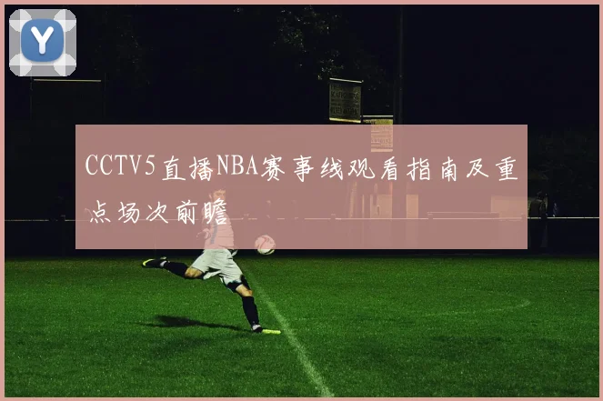 CCTV5直播NBA赛事线观看指南及重点场次前瞻