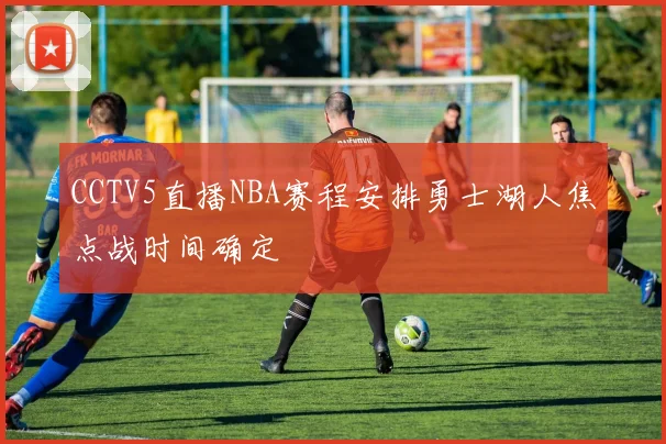 CCTV5直播NBA赛程安排勇士湖人焦点战时间确定