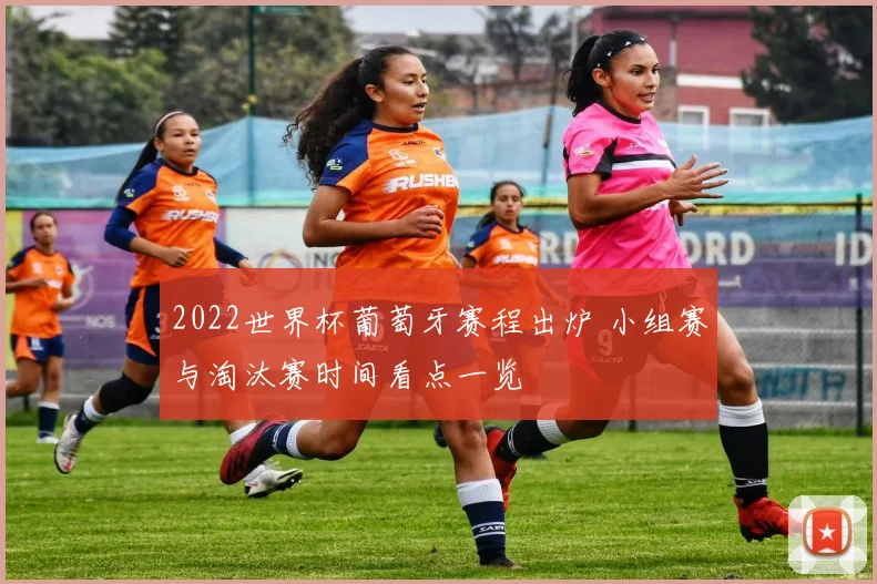 2022世界杯葡萄牙赛程出炉 小组赛与淘汰赛时间看点一览