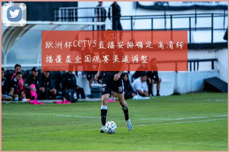 欧洲杯CCTV5直播安排确定 高清转播覆盖全国观赛渠道调整