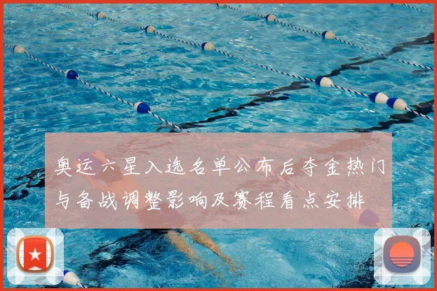 奥运六星入选名单公布后夺金热门与备战调整影响及赛程看点安排