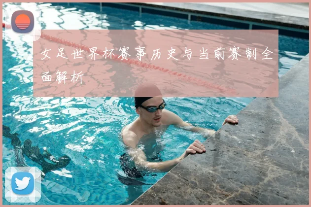 女足世界杯赛事历史与当前赛制全面解析