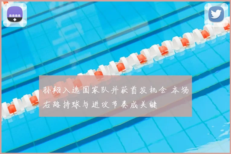 孙翔入选国家队并获首发机会 本场右路持球与进攻节奏成关键