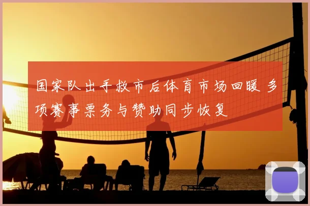 国家队出手救市后体育市场回暖 多项赛事票务与赞助同步恢复