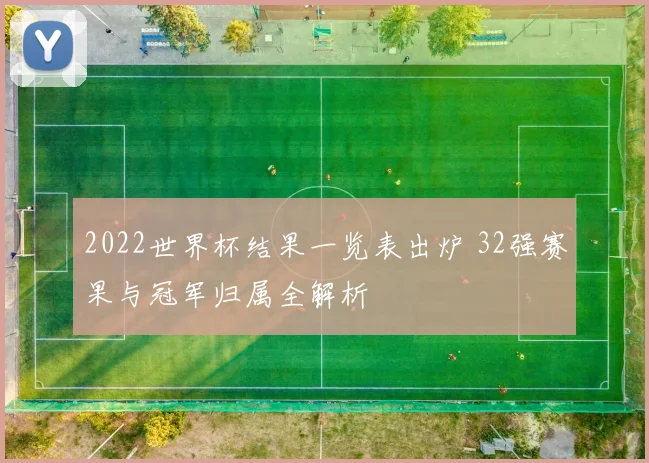2022世界杯结果一览表出炉 32强赛果与冠军归属全解析