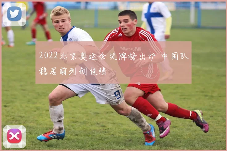 2022北京奥运会奖牌榜出炉 中国队稳居前列创佳绩