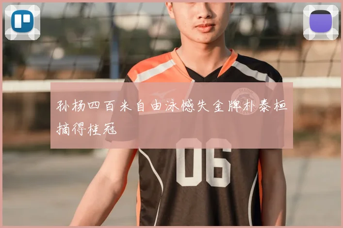 孙杨四百米自由泳憾失金牌朴泰桓摘得桂冠