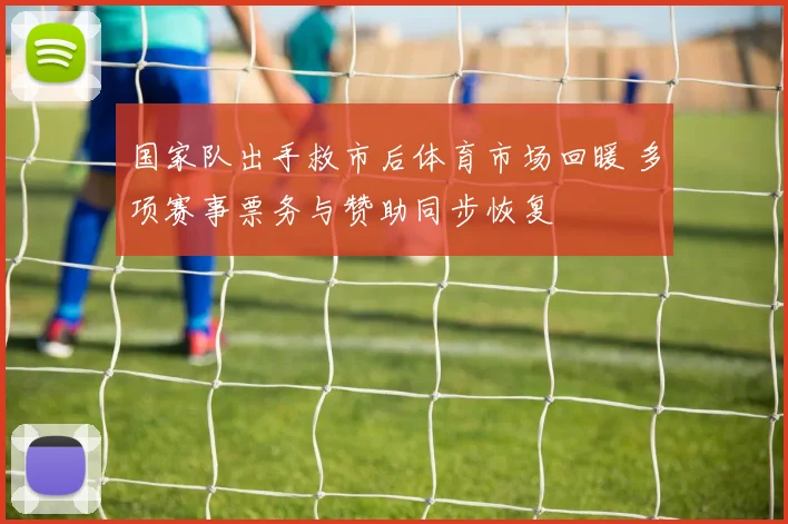 国家队出手救市后体育市场回暖 多项赛事票务与赞助同步恢复