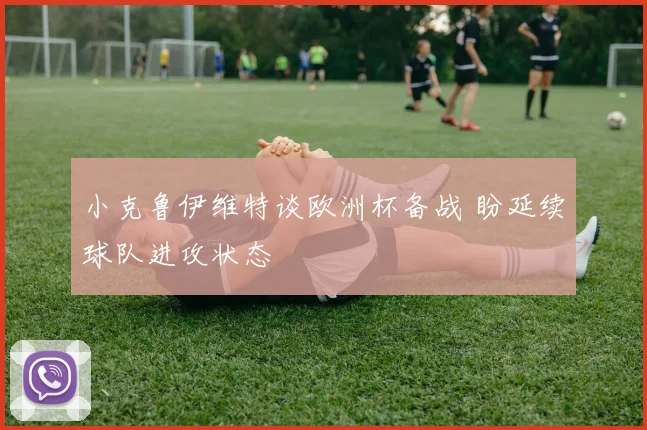 小克鲁伊维特谈欧洲杯备战 盼延续球队进攻状态