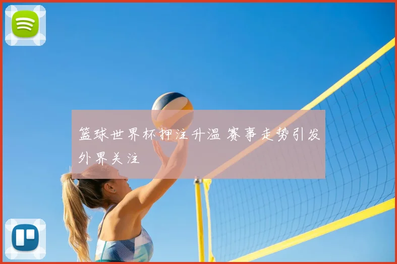 篮球世界杯押注升温 赛事走势引发外界关注