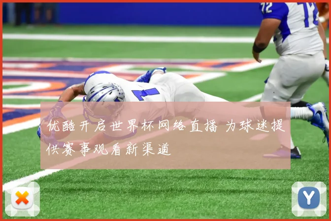 优酷开启世界杯网络直播 为球迷提供赛事观看新渠道