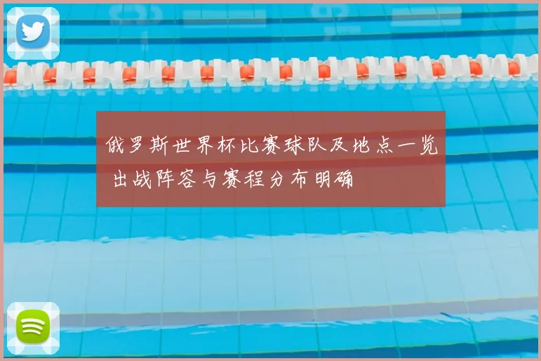 俄罗斯世界杯比赛球队及地点一览 出战阵容与赛程分布明确